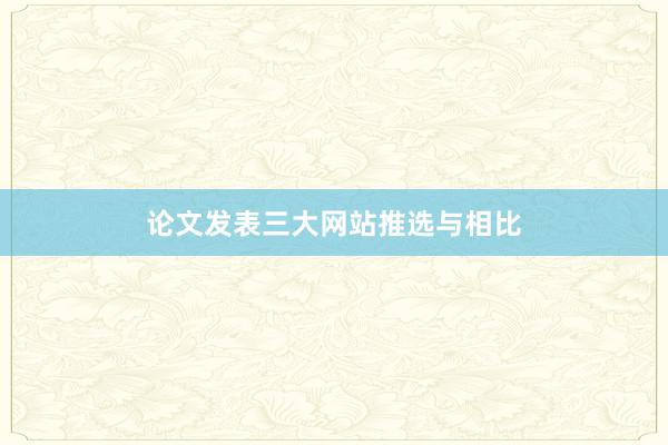 论文发表三大网站推选与相比