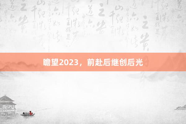 瞻望2023，前赴后继创后光