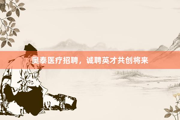 奥泰医疗招聘，诚聘英才共创将来