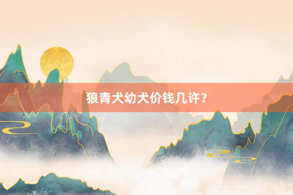 狼青犬幼犬价钱几许？